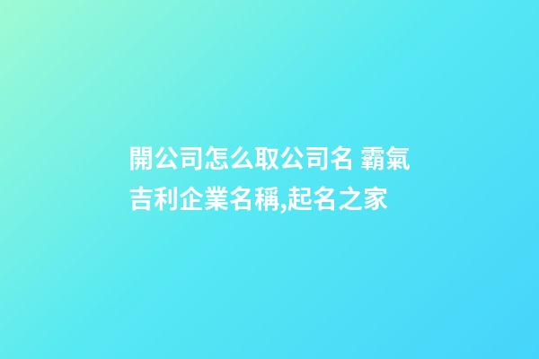 開公司怎么取公司名 霸氣吉利企業名稱,起名之家-第1張-公司起名-玄機派